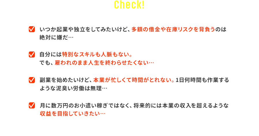 「いつか起業や独立をしてみたいけど、多額の借金や在庫リスクを背負うのは絶対に嫌だ…」「自分には特別なスキルも人脈もない。でも、雇われのまま人生を終わらせたくない…」「副業を始めたいけど、本業が忙しくて時間がとれない。1日何時間も作業するような泥臭い労働は無理…」「月に数万円のお小遣い稼ぎではなく、将来的には本業の収入を超えるような『デカい利益』を効率よく狙いたい…」
