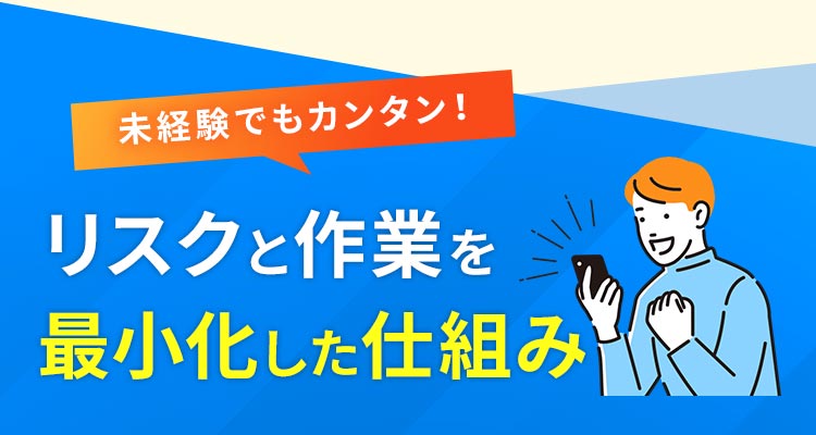 未経験でも圧倒的にカンタン！リスクと作業を最小化した仕組み