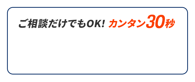 ご相談だけでもOK！カンタン30秒
