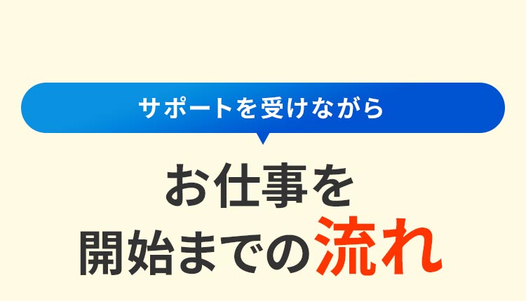 ＼サポートを受けながら／お仕事を開始までの流れ